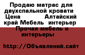 Продаю матрас для двухспальной кровати › Цена ­ 1 000 - Алтайский край Мебель, интерьер » Прочая мебель и интерьеры   